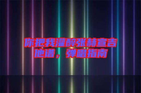 你把我灌醉張赫宣吉他譜，彈唱指南