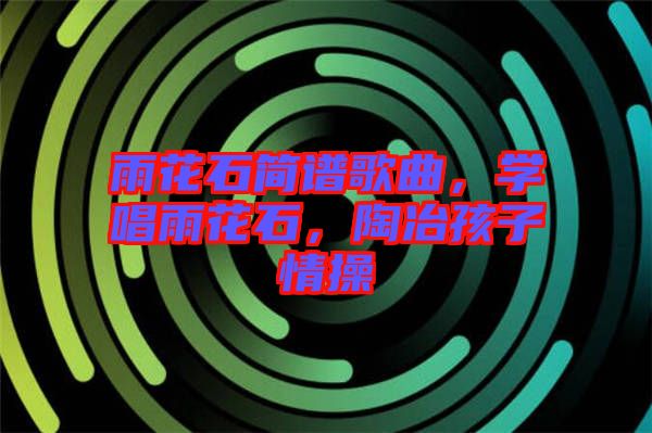 雨花石簡譜歌曲，學(xué)唱雨花石，陶冶孩子情操