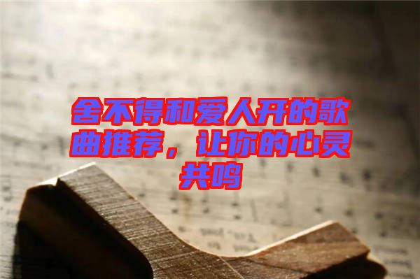 舍不得和愛人開的歌曲推薦，讓你的心靈共鳴