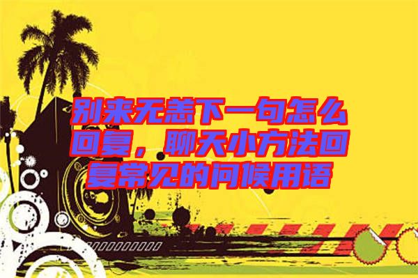 別來無恙下一句怎么回復，聊天小方法回復常見的問候用語