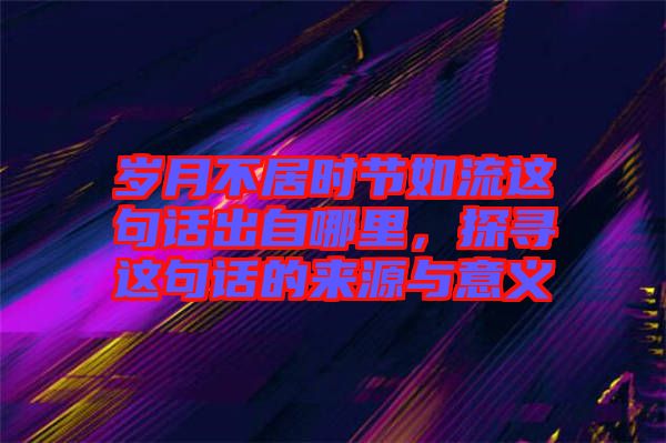 歲月不居時節(jié)如流這句話出自哪里，探尋這句話的來源與意義