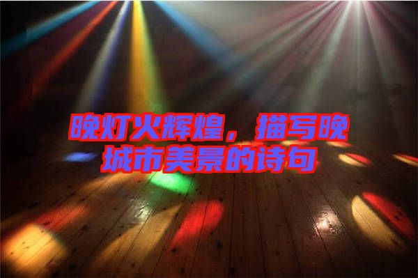 晚燈火輝煌，描寫晚城市美景的詩句