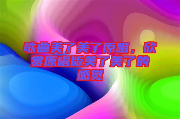 歌曲美了美了原唱，欣賞原唱版美了美了的感覺
