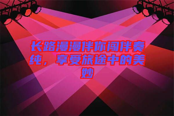 長路漫漫伴你闖伴奏純，享受旅途中的美妙