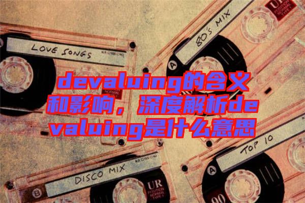 devaluing的含義和影響，深度解析devaluing是什么意思
