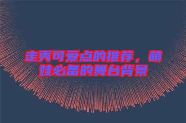 走秀可愛點(diǎn)的推薦，萌娃必備的舞臺背景