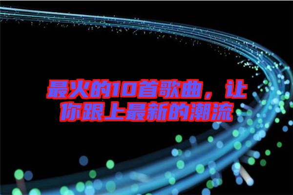 最火的10首歌曲，讓你跟上最新的潮流