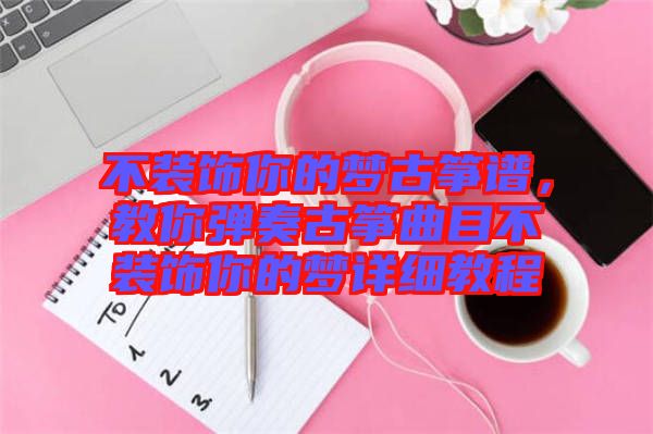 不裝飾你的夢(mèng)古箏譜，教你彈奏古箏曲目不裝飾你的夢(mèng)詳細(xì)教程