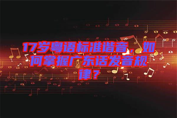 17歲粵語標(biāo)準(zhǔn)諧音，如何掌握廣東話發(fā)音規(guī)律？