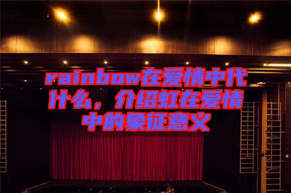 rainbow在愛情中代什么，介紹虹在愛情中的象征意義