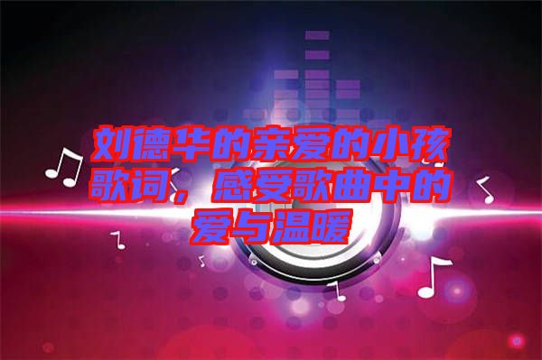 劉德華的親愛的小孩歌詞，感受歌曲中的愛與溫暖