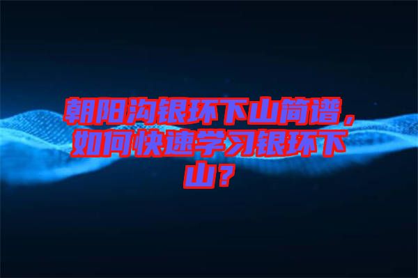 朝陽溝銀環(huán)下山簡譜，如何快速學習銀環(huán)下山？