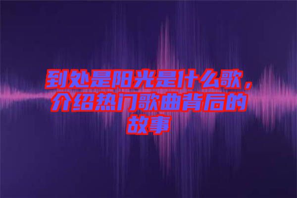 到處是陽(yáng)光是什么歌，介紹熱門(mén)歌曲背后的故事