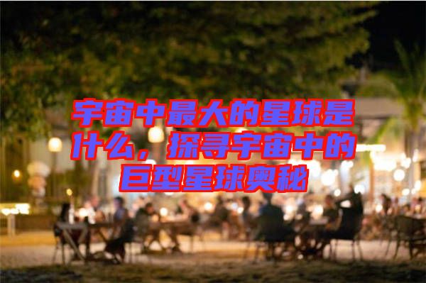 宇宙中最大的星球是什么，探尋宇宙中的巨型星球奧秘