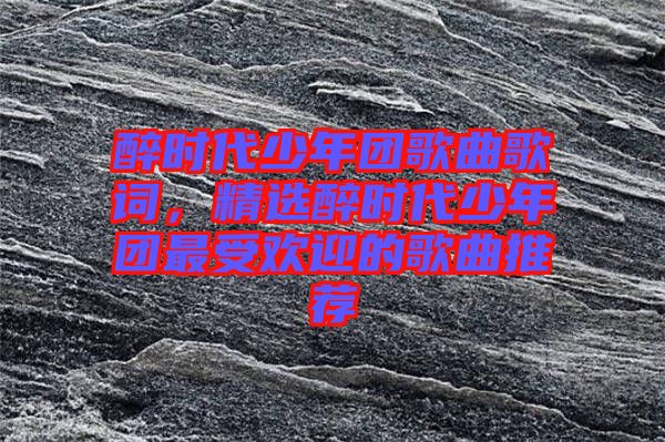 醉時(shí)代少年團(tuán)歌曲歌詞，精選醉時(shí)代少年團(tuán)最受歡迎的歌曲推薦