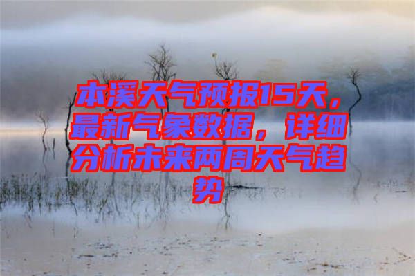 本溪天氣預(yù)報(bào)15天，最新氣象數(shù)據(jù)，詳細(xì)分析未來(lái)兩周天氣趨勢(shì)