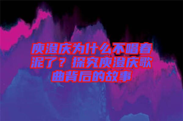 庾澄慶為什么不唱春泥了？探究庾澄慶歌曲背后的故事