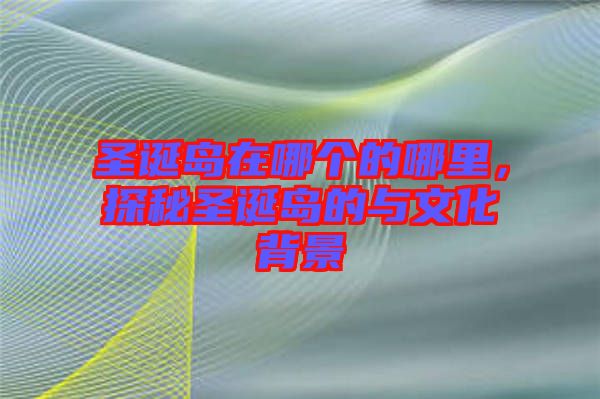 圣誕島在哪個(gè)的哪里，探秘圣誕島的與文化背景