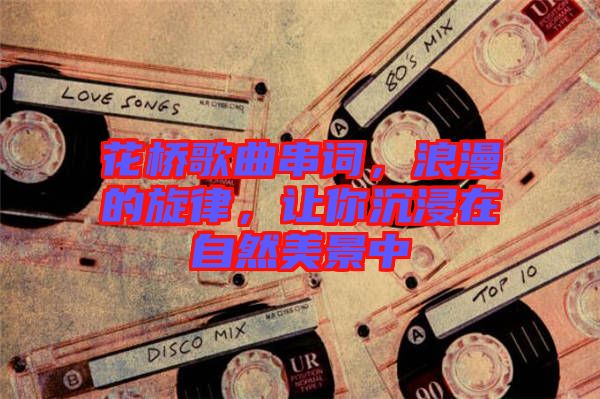 花橋歌曲串詞，浪漫的旋律，讓你沉浸在自然美景中