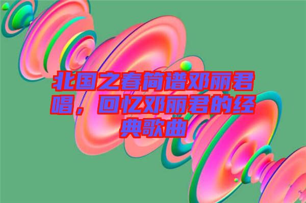 北國之春簡譜鄧麗君唱，回憶鄧麗君的經(jīng)典歌曲