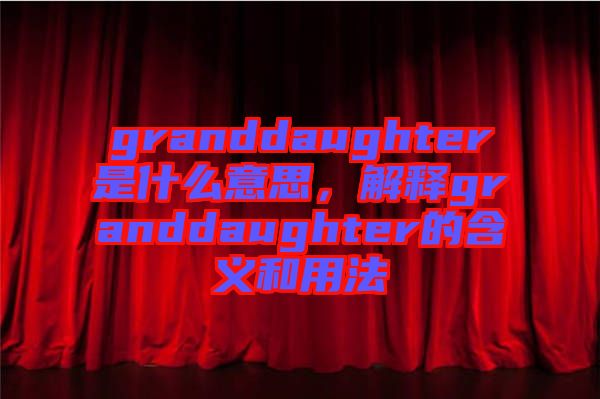 granddaughter是什么意思，解釋granddaughter的含義和用法