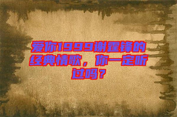 愛你1999謝霆鋒的經(jīng)典情歌，你一定聽過嗎？