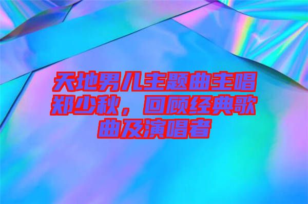 天地男兒主題曲主唱鄭少秋，回顧經(jīng)典歌曲及演唱者