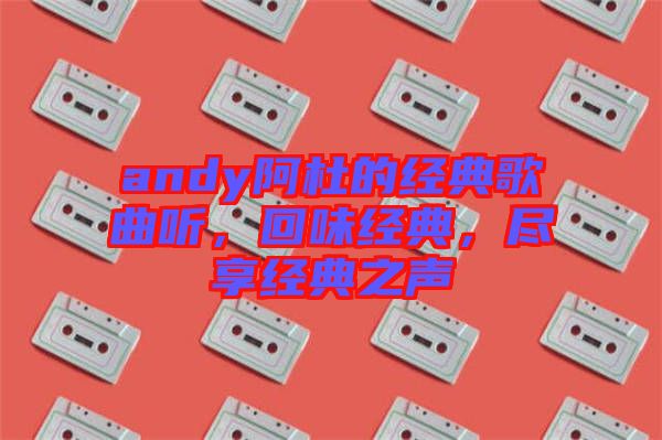 andy阿杜的經(jīng)典歌曲聽，回味經(jīng)典，盡享經(jīng)典之聲