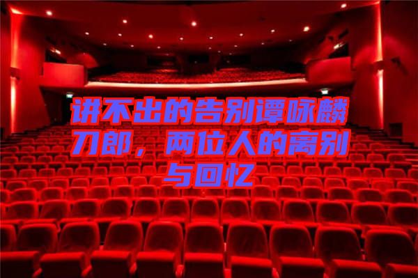 講不出的告別譚詠麟刀郎，兩位人的離別與回憶