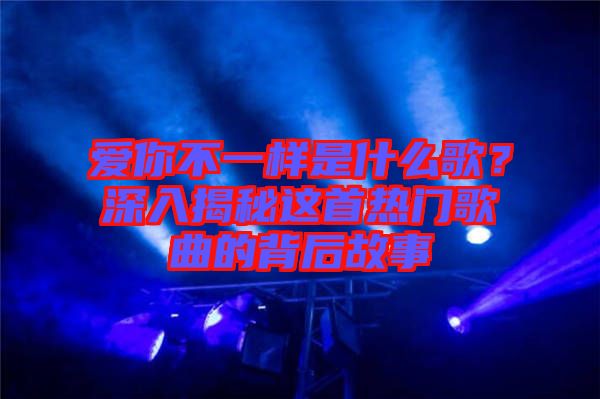 愛你不一樣是什么歌？深入揭秘這首熱門歌曲的背后故事