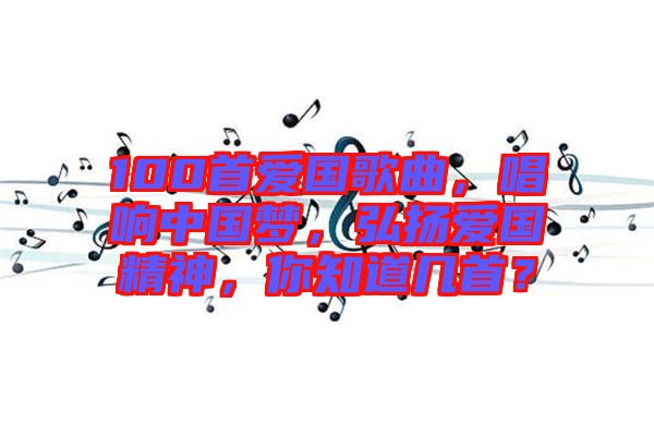 100首愛國歌曲，唱響中國夢，弘揚愛國精神，你知道幾首？