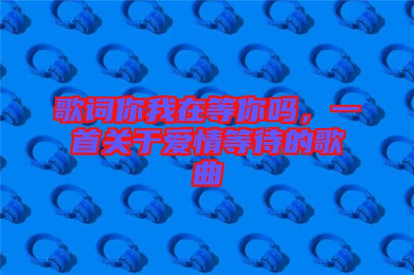 歌詞你我在等你嗎，一首關(guān)于愛(ài)情等待的歌曲