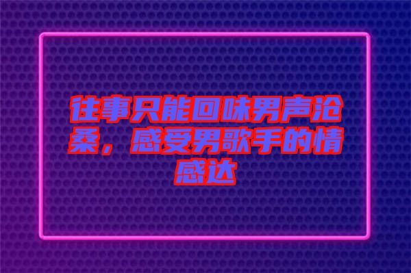 往事只能回味男聲滄桑，感受男歌手的情感達