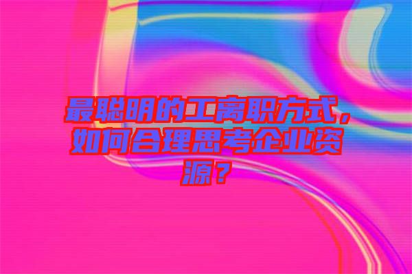 最聰明的工離職方式，如何合理思考企業(yè)資源？
