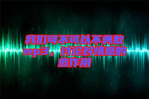 我們可不可以不勇敢mp3，討論對情感的愈作用