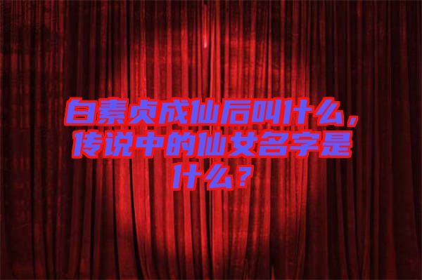 白素貞成仙后叫什么，傳說中的仙女名字是什么？