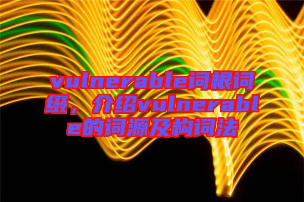 vulnerable詞根詞綴，介紹vulnerable的詞源及構(gòu)詞法
