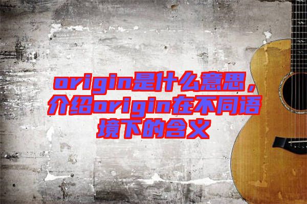 origin是什么意思，介紹origin在不同語境下的含義
