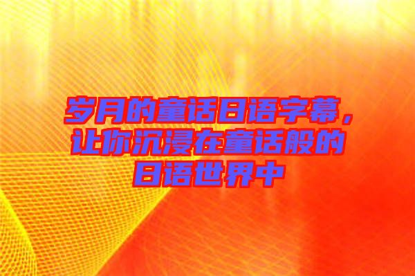 歲月的童話日語字幕，讓你沉浸在童話般的日語世界中