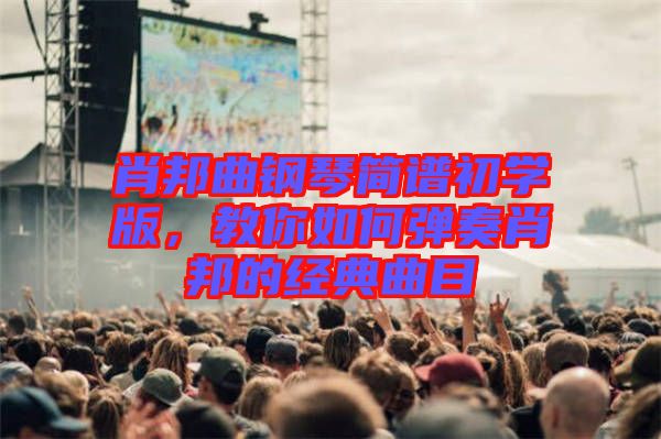 肖邦曲鋼琴簡譜初學版，教你如何彈奏肖邦的經(jīng)典曲目