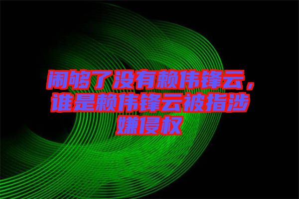 鬧夠了沒有賴偉鋒云，誰是賴偉鋒云被指涉嫌侵權