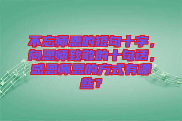 不忘師恩的短句十字，向恩師致敬的十句話，感恩師恩的方式有哪些？