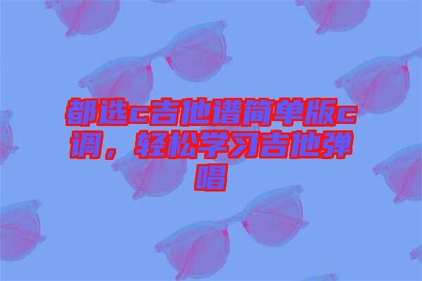 都選c吉他譜簡(jiǎn)單版c調(diào)，輕松學(xué)習(xí)吉他彈唱