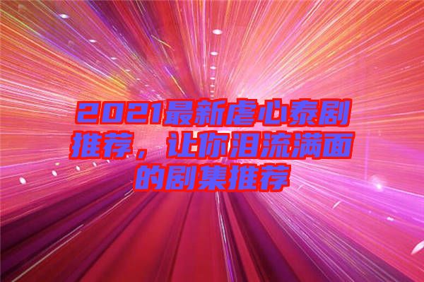 2021最新虐心泰劇推薦，讓你淚流滿面的劇集推薦