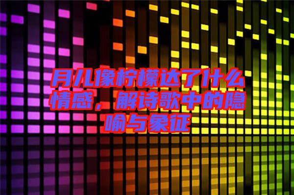 月兒像檸檬達了什么情感，解詩歌中的隱喻與象征