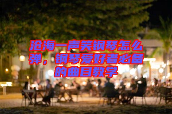 滄海一聲笑鋼琴怎么彈，鋼琴愛(ài)好者必備的曲目教學(xué)