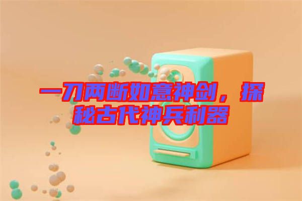 一刀兩斷如意神劍，探秘古代神兵利器