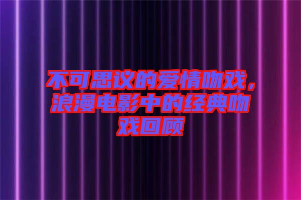 不可思議的愛(ài)情吻戲，浪漫電影中的經(jīng)典吻戲回顧