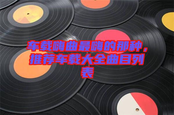車(chē)載嗨曲最嗨的那種，推薦車(chē)載大全曲目列表