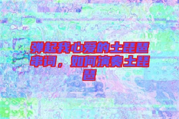 彈起我心愛的土琵琶串詞，如何演奏土琵琶
